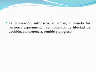  La motivación intrínseca se consigue cuando las
 personas experimentan sentimientos de libertad de
 decisión, competencia, sentido y progreso.
 