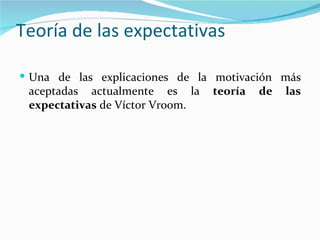 Teoría de las expectativas

 Una de las explicaciones de la motivación más
 aceptadas actualmente es la     teoría   de   las
 expectativas de Víctor Vroom.
 