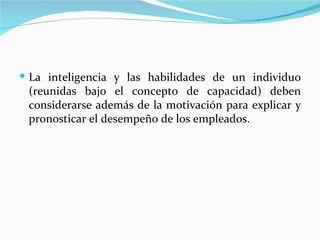  La inteligencia y las habilidades de un individuo
 (reunidas bajo el concepto de capacidad) deben
 considerarse además de la motivación para explicar y
 pronosticar el desempeño de los empleados.
 