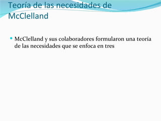 Teoría de las necesidades de
McClelland

 McClelland y sus colaboradores formularon una teoría
 de las necesidades que se enfoca en tres
 