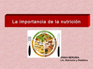 La importancia de la nutrición
ERIKA MERUBIA
Lic. Nutrición y Dietética
 