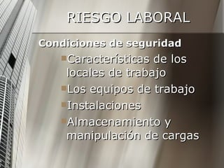 RIESGO LABORAL Condiciones de seguridad Características de los locales de trabajo Los equipos de trabajo Instalaciones Almacenamiento y manipulación de cargas 