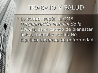 TRABAJO Y SALUD La  salud , según la OMS ( Organización Mundial de la Salud ), es el estado de bienestar físico, mental y social. No significa ausencia de enfermedad. 