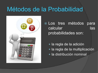 Métodos de la Probabilidad
 Los tres métodos para
calcular las
probabilidades son:
 la regla de la adición
 la regla de la multiplicación
 la distribución nominal
 