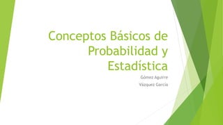 Conceptos Básicos de
Probabilidad y
Estadística
Gómez Aguirre
Vázquez García
 