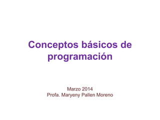 Conceptos básicos de
programación
Marzo 2014
Profa. Maryeny Pallen Moreno
 