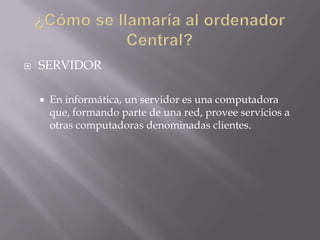    SERVIDOR

       En informática, un servidor es una computadora
        que, formando parte de una red, provee servicios a
        otras computadoras denominadas clientes.
 