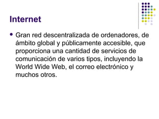 Internet
 Granred descentralizada de ordenadores, de
 ámbito global y públicamente accesible, que
 proporciona una cantidad de servicios de
 comunicación de varios tipos, incluyendo la
 World Wide Web, el correo electrónico y
 muchos otros.
 