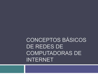 CONCEPTOS BÁSICOS 
DE REDES DE 
COMPUTADORAS DE 
INTERNET 
 