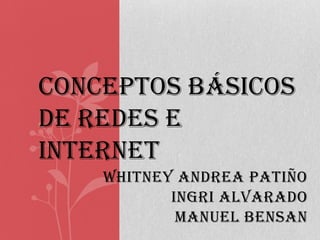 CONCEPTOS BÁSICOS
DE REDES E
INTERNET
    WHITNEY ANDREA PATIÑO
           INGRI ALVARADO
            MANUEL BENSAN
 