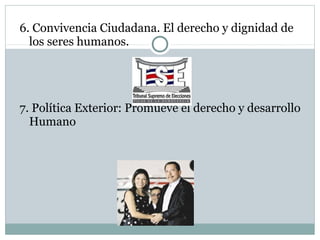 6. Convivencia Ciudadana. El derecho y dignidad de
  los seres humanos.




7. Política Exterior: Promueve el derecho y desarrollo
  Humano
 