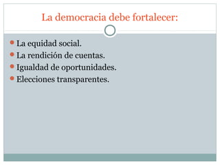 La democracia debe fortalecer:

La equidad social.
La rendición de cuentas.
Igualdad de oportunidades.
Elecciones transparentes.
 