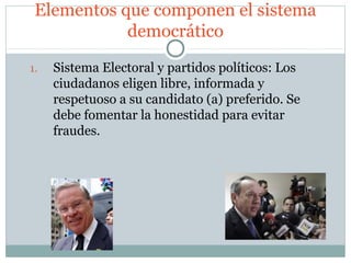 Elementos que componen el sistema
            democrático

1.   Sistema Electoral y partidos políticos: Los
     ciudadanos eligen libre, informada y
     respetuoso a su candidato (a) preferido. Se
     debe fomentar la honestidad para evitar
     fraudes.
 