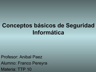 Conceptos básicos de Seguridad
Informática
Profesor: Anibal Paez
Alumno: Franco Pereyra
Materia: TTP 10
 