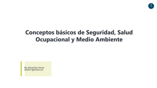 1
Conceptos básicos de Seguridad, Salud
Ocupacional y Medio Ambiente
Mg. Samuel Kjuro Arenas
ab302411@Hotmail.com
 
