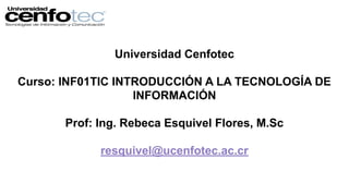 Universidad Cenfotec
Curso: INF01TIC INTRODUCCIÓN A LA TECNOLOGÍA DE
INFORMACIÓN
Prof: Ing. Rebeca Esquivel Flores, M.Sc
resquivel@ucenfotec.ac.cr
 
