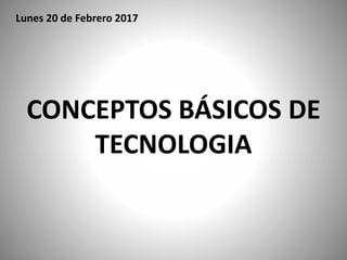 CONCEPTOS BÁSICOS DE
TECNOLOGIA
Lunes 20 de Febrero 2017
 