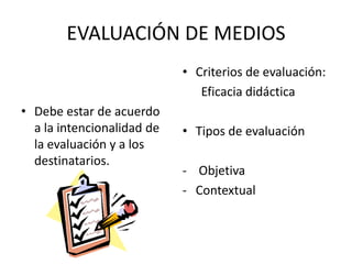 EVALUACIÓN DE MEDIOSDebe estar de acuerdo a la intencionalidad de la evaluación y a los destinatarios.Criterios de evaluación:      Eficacia didácticaTipos de evaluación Objetiva