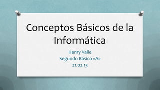Conceptos Básicos de la
     Informática
           Henry Valle
       Segundo Básico «A»
            21.02.13
 