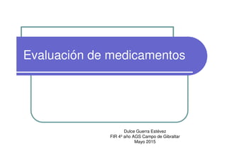 Evaluación de medicamentos
Dulce Guerra Estévez
FIR 4º año AGS Campo de Gibraltar
Mayo 2015
 