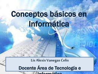 Conceptos básicos en
Informática
Lis AlexisVanegas Celis
Docente Área de Tecnología e
 