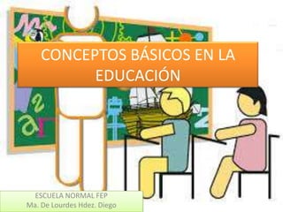 CONCEPTOS BÁSICOS EN LA
          EDUCACIÓN




  ESCUELA NORMAL FEP
Ma. De Lourdes Hdez. Diego
 