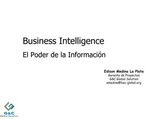 Business Intelligence
El Poder de la Información

                         Edison Medina La Plata
                              Gerente de Proyectos
                               G&C Global Solution
                             emedina@bsc-global.org




                                                      1
 