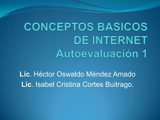 CONCEPTOS BASICOS DE INTERNETAutoevaluación 1 Lic. Héctor Oswaldo Méndez Amado Lic. Isabel Cristina Cortes Buitrago. 