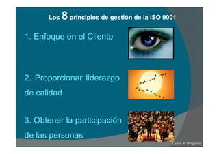 Los 8 principios de gestión de la ISO 9001Los 8 principios de gestión de la ISO 9001
Lavín & Delgado
1. Enfoque en el Cliente
2. Proporcionar liderazgo
de calidad
3. Obtener la participación
de las personas
 