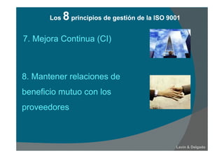 Lavín & Delgado
7. Mejora Continua (CI)
8. Mantener relaciones de
beneficio mutuo con los
proveedores
Los 8 principios de gestión de la ISO 9001Los 8 principios de gestión de la ISO 9001
 