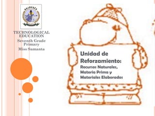 TECHNOLOGICAL
  EDUCATION
 Seventh Grade
    Primary
  Miss Samanta
                 Unidad de
                 Reforzamiento:
                 Recursos Naturales,
                 Materia Prima y
                 Materiales Elaborados
 