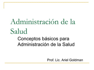 Administración de la
Salud
Conceptos básicos para
Administración de la Salud
Prof. Lic. Ariel Goldman
 