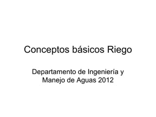 Conceptos básicos Riego
Departamento de Ingeniería y
Manejo de Aguas 2012
 