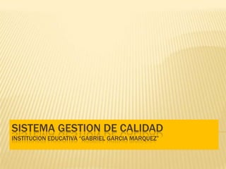 SISTEMA GESTION DE CALIDADINSTITUCION EDUCATIVA “GABRIEL GARCIA MARQUEZ” 