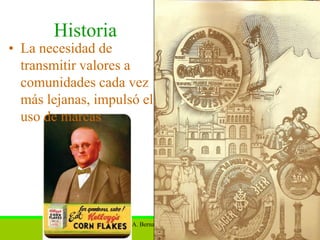 Historia
• La necesidad de
  transmitir valores a
  comunidades cada vez
  más lejanas, impulsó el
  uso de marcas




                    M.A. Bernardo Amezcua N.   15
 