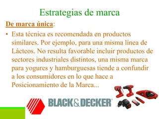 Estrategias de marca
De marca única:
• Esta técnica es recomendada en productos
  similares. Por ejemplo, para una misma línea de
  Lácteos. No resulta favorable incluir productos de
  sectores industriales distintos, una misma marca
  para yogures y hamburguesas tiende a confundir
  a los consumidores en lo que hace a
  Posicionamiento de la Marca...


                   M.A. Bernardo Amezcua N.     23
 