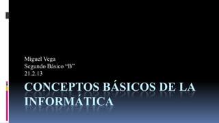 Miguel Vega
Segundo Básico “B”
21.2.13

CONCEPTOS BÁSICOS DE LA
INFORMÁTICA
 