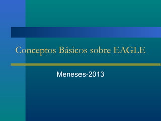 Conceptos Básicos sobre EAGLE
Meneses-2013
 