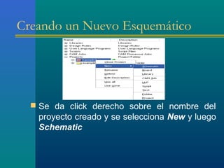 Creando un Nuevo Esquemático
 Se da click derecho sobre el nombre del
proyecto creado y se selecciona New y luego
Schematic
 