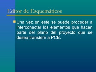 Editor de Esquemáticos
 Una vez en este se puede proceder a
interconectar los elementos que hacen
parte del plano del proyecto que se
desea transferir a PCB.
 