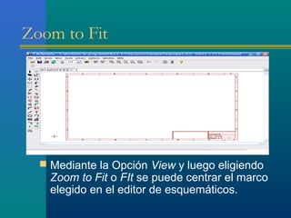 Zoom to Fit
 Mediante la Opción View y luego eligiendo
Zoom to Fit o FIt se puede centrar el marco
elegido en el editor de esquemáticos.
 