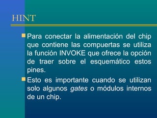 HINT
 Para conectar la alimentación del chip
que contiene las compuertas se utiliza
la función INVOKE que ofrece la opción
de traer sobre el esquemático estos
pines.
 Esto es importante cuando se utilizan
solo algunos gates o módulos internos
de un chip.
 