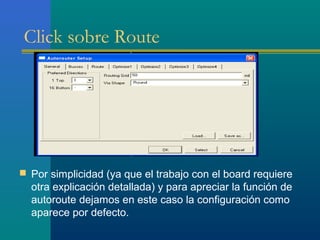 Click sobre Route
 Por simplicidad (ya que el trabajo con el board requiere
otra explicación detallada) y para apreciar la función de
autoroute dejamos en este caso la configuración como
aparece por defecto.
 