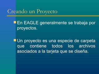 Creando un Proyecto
 En EAGLE generalmente se trabaja por
proyectos.
 Un proyecto es una especie de carpeta
que contiene todos los archivos
asociados a la tarjeta que se diseña.
 