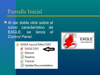 Pantalla Inicial
 Al dar doble click sobre el
ícono característico de
EAGLE, se lanza el
Control Panel.
 
