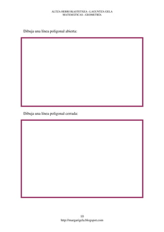 ALTZA HERRI IKASTETXEA –LAGUNTZA GELA
                         MATEMÁTICAS - GEOMETRÍA




Dibuja una línea poligonal abierta:




Dibuja una línea poligonal cerrada:




                                       10
                        http://margarigela.blogspot.com
 