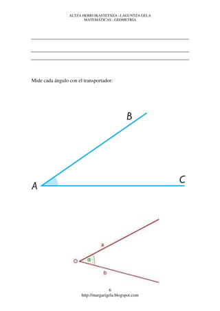 ALTZA HERRI IKASTETXEA –LAGUNTZA GELA
                        MATEMÁTICAS - GEOMETRÍA




Mide cada ángulo con el transportador:




                                      6
                       http://margarigela.blogspot.com
 