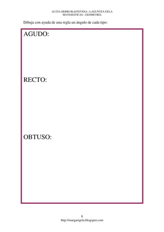 ALTZA HERRI IKASTETXEA –LAGUNTZA GELA
                        MATEMÁTICAS - GEOMETRÍA

Dibuja con ayuda de una regla un ángulo de cada tipo:


AGUDO:




RECTO:




OBTUSO:




                                      8
                       http://margarigela.blogspot.com
 