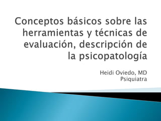 Conceptos básicos sobre las herramientas y técnicas de evaluación, descripción de la psicopatología Heidi Oviedo, MD Psiquiatra 