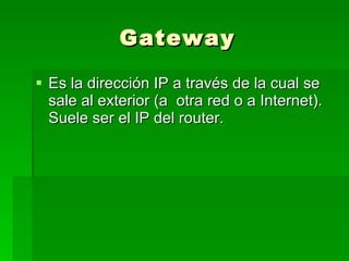 Gateway Es la dirección IP a través de la cual se sale al exterior (a otra red o a Internet). Suele ser el IP del router.
